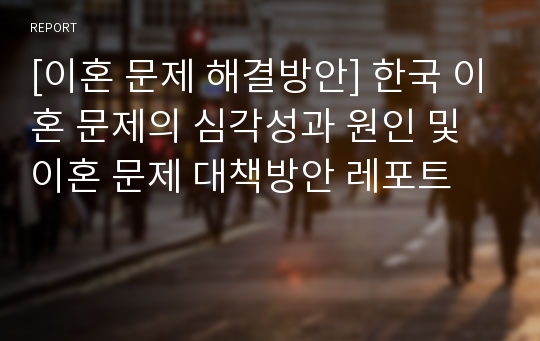 [이혼 문제 해결방안] 한국 이혼 문제의 심각성과 원인 및 이혼 문제 대책방안 레포트