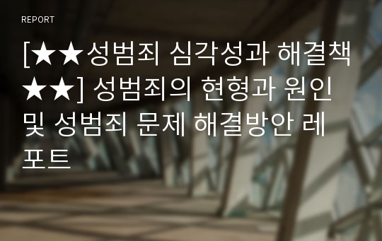 [★★성범죄 심각성과 해결책★★] 성범죄의 현형과 원인 및 성범죄 문제 해결방안 레포트