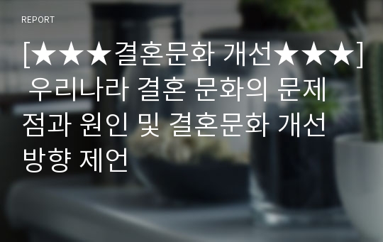 [★★★결혼문화 개선★★★] 우리나라 결혼 문화의 문제점과 원인 및 결혼문화 개선 방향 제언