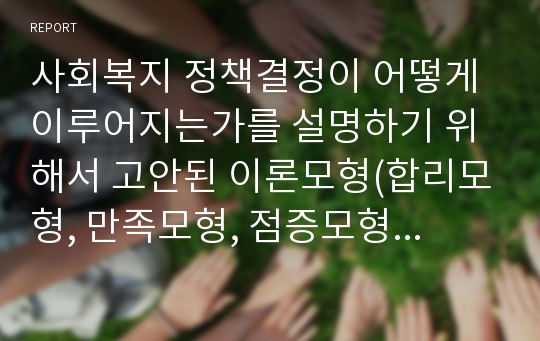 사회복지 정책결정이 어떻게 이루어지는가를 설명하기 위해서 고안된 이론모형(합리모형, 만족모형, 점증모형, 혼합모형)에 대해 대해 서술하시오.