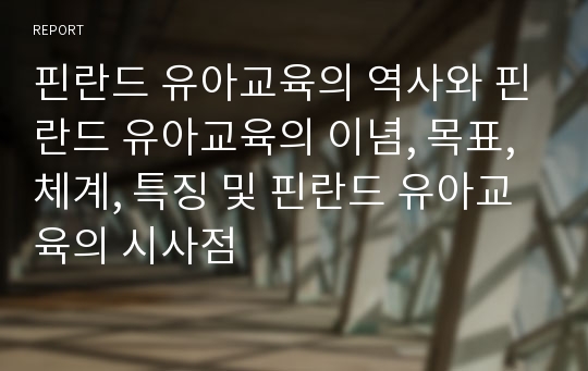 핀란드 유아교육의 역사와 핀란드 유아교육의 이념, 목표, 체계, 특징 및 핀란드 유아교육의 시사점