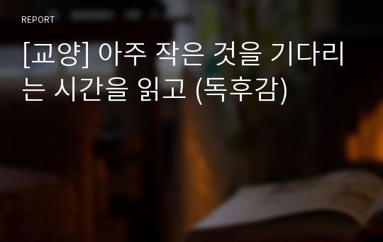 [교양] 아주 작은 것을 기다리는 시간을 읽고 (독후감)