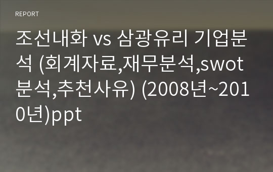 조선내화 vs 삼광유리 기업분석 (회계자료,재무분석,swot분석,추천사유) (2008년~2010년)ppt