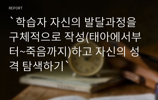 `학습자 자신의 발달과정을 구체적으로 작성(태아에서부터~죽음까지)하고 자신의 성격 탐색하기`