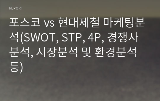 포스코 vs 현대제철 마케팅분석(SWOT, STP, 4P, 경쟁사분석, 시장분석 및 환경분석 등)