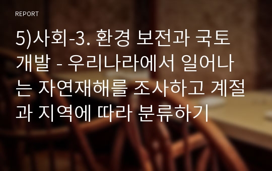 5)사회-3. 환경 보전과 국토 개발 - 우리나라에서 일어나는 자연재해를 조사하고 계절과 지역에 따라 분류하기