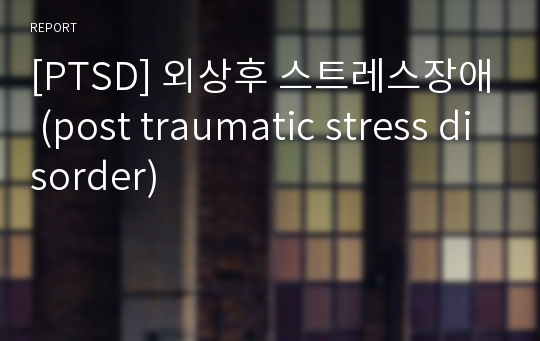 [PTSD] 외상후 스트레스장애 (post traumatic stress disorder)