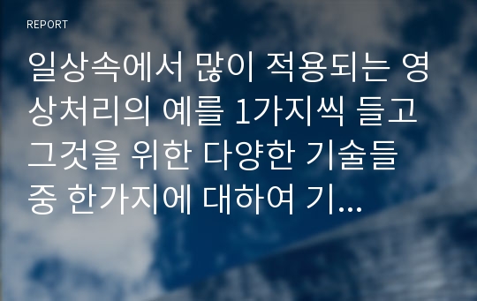 일상속에서 많이 적용되는 영상처리의 예를 1가지씩 들고 그것을 위한 다양한 기술들 중 한가지에 대하여 기술해주세요