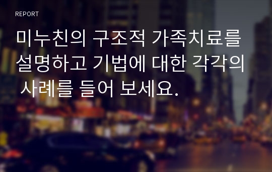 미누친의 구조적 가족치료를 설명하고 기법에 대한 각각의 사례를 들어 보세요.