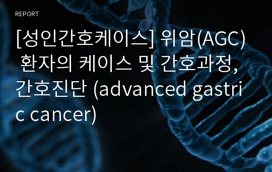 [성인간호케이스] 위암(AGC) 환자의 케이스 및 간호과정, 간호진단 (advanced gastric cancer)