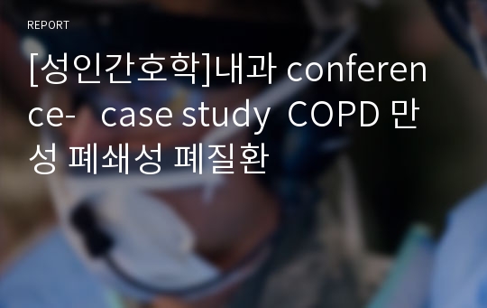 [성인간호학]내과 conference-   case study  COPD 만성 폐쇄성 폐질환