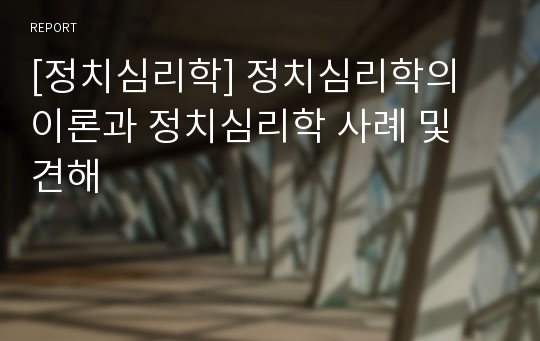 [정치심리학] 정치심리학의 이론과 정치심리학 사례 및 견해