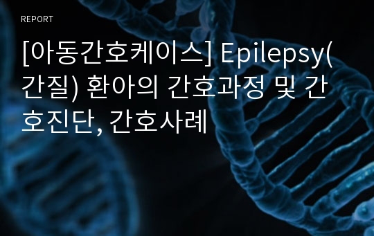 [아동간호케이스] Epilepsy(간질) 환아의 간호과정 및 간호진단, 간호사례