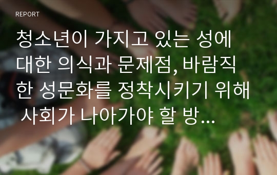 청소년이 가지고 있는 성에 대한 의식과 문제점, 바람직한 성문화를 정착시키기 위해 사회가 나아가야 할 방향 등을 기술하시오