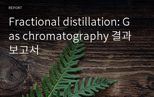 Fractional distillation: Gas chromatography 결과보고서