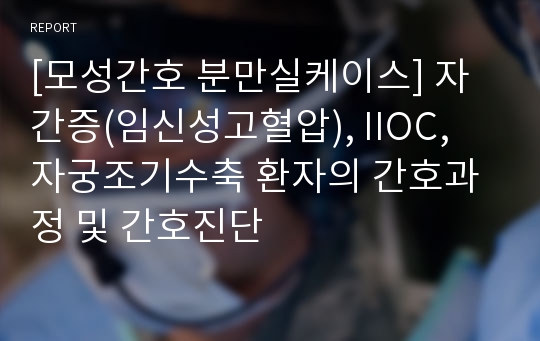 [모성간호 분만실케이스] 자간증(임신성고혈압), IIOC, 자궁조기수축 환자의 간호과정 및 간호진단