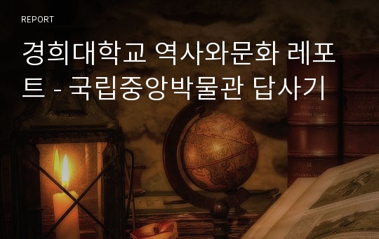 경희대학교 역사와문화 레포트 - 국립중앙박물관 답사기