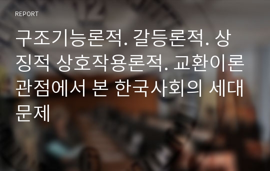 구조기능론적. 갈등론적. 상징적 상호작용론적. 교환이론관점에서 본 한국사회의 세대문제