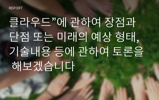 클라우드”에 관하여 장점과 단점 또는 미래의 예상 형태, 기술내용 등에 관하여 토론을 해보겠습니다