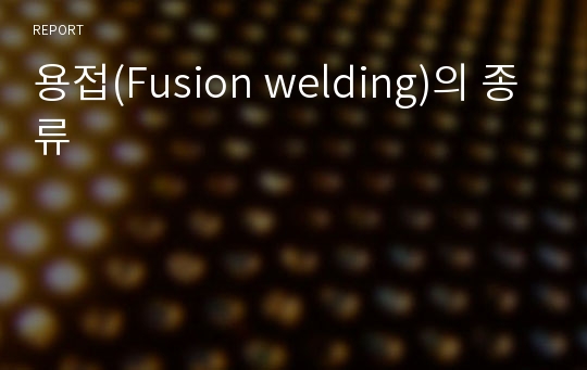 용접(Fusion welding)의 종류