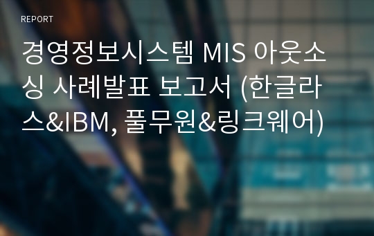 경영정보시스템 MIS 아웃소싱 사례발표 보고서 (한글라스&amp;IBM, 풀무원&amp;링크웨어)