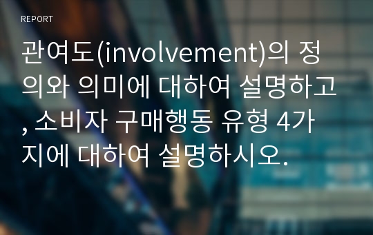 관여도(involvement)의 정의와 의미에 대하여 설명하고, 소비자 구매행동 유형 4가지에 대하여 설명하시오.