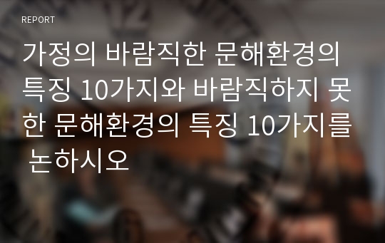 가정의 바람직한 문해환경의 특징 10가지와 바람직하지 못한 문해환경의 특징 10가지를 논하시오