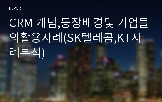 CRM 개념,등장배경및 기업들의활용사례(SK텔레콤,KT사례분석)