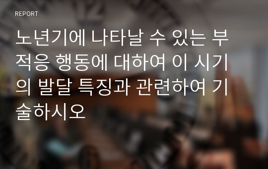 노년기에 나타날 수 있는 부적응 행동에 대하여 이 시기의 발달 특징과 관련하여 기술하시오