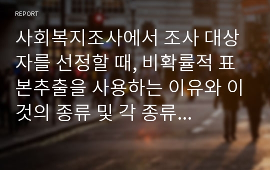 사회복지조사에서 조사 대상자를 선정할 때, 비확률적 표본추출을 사용하는 이유와 이것의 종류 및 각 종류 각각에 대한 장단점을 설명하시오.