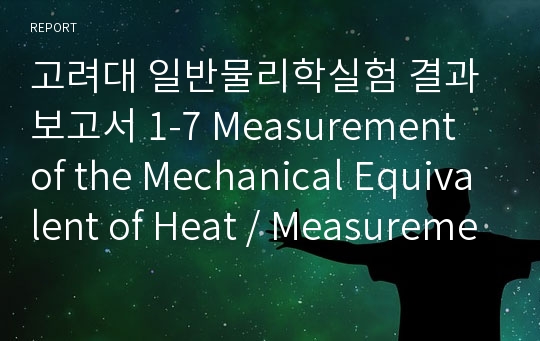 고려대 일반물리학실험 결과보고서 1-7 Measurement of the Mechanical Equivalent of Heat / Measurement of the Electric Equivalent of Heat
