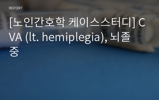 [노인간호학 케이스스터디] CVA (lt. hemiplegia), 뇌졸중