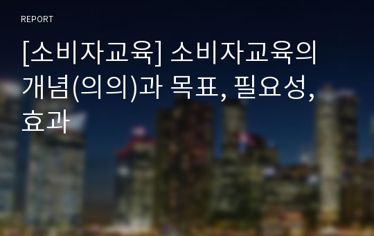 [소비자교육] 소비자교육의 개념(의의)과 목표, 필요성, 효과