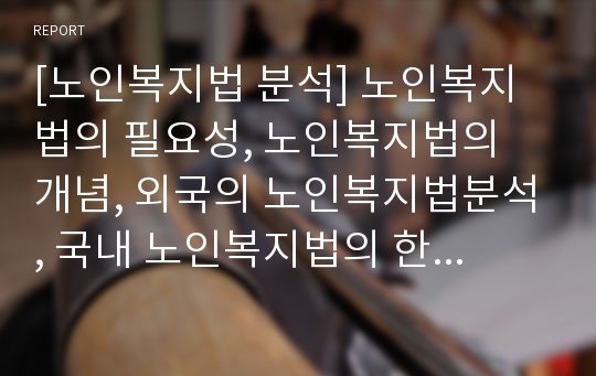 [노인복지법 분석] 노인복지법의 필요성, 노인복지법의 개념, 외국의 노인복지법분석, 국내 노인복지법의 한계, 노인복지법 개선방안