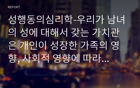 성행동의심리학-우리가 남녀의 성에 대해서 갖는 가치관은 개인이 성장한 가족의 영향, 사회적 영향에 따라 차이를 보입니다. 변화가 많은 현대를 살아가면서 경험하게 되는 다양한 성행동을 이해하고 적응하기 위해서는 자신만의 확고한 가치관이 필요한 시대입니다. 성에 대한 건전한 가치관과 관련하여 혼전 경험에 대한 여러분의 경험이나 가치관을 정리해서 제시하세요.