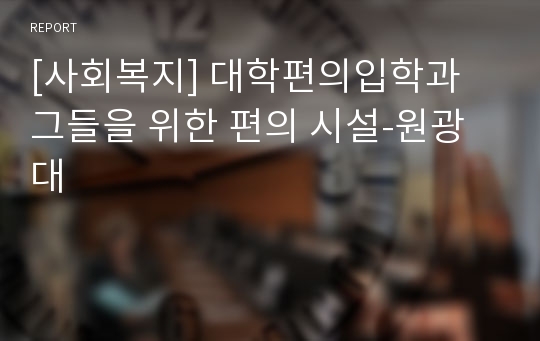 [사회복지] 대학편의입학과 그들을 위한 편의 시설-원광대