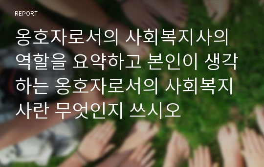 옹호자로서의 사회복지사의 역할을 요약하고 본인이 생각하는 옹호자로서의 사회복지사란 무엇인지 쓰시오