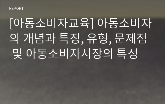 [아동소비자교육] 아동소비자의 개념과 특징, 유형, 문제점 및 아동소비자시장의 특성