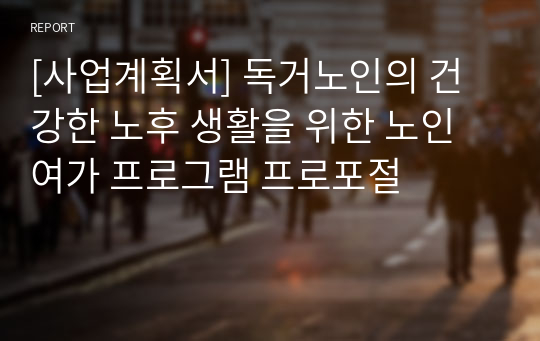 [사업계획서] 독거노인의 건강한 노후 생활을 위한 노인 여가 프로그램 프로포절