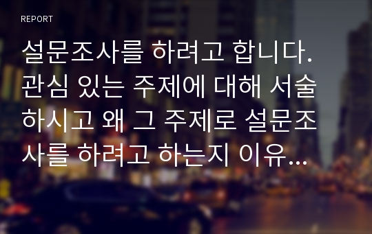 설문조사를 하려고 합니다. 관심 있는 주제에 대해 서술하시고 왜 그 주제로 설문조사를 하려고 하는지 이유를 작성하시오.