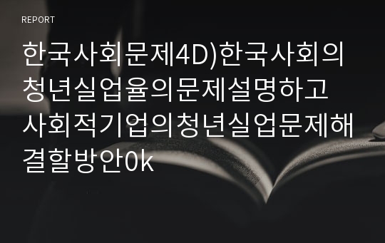 한국사회문제4D)한국사회의청년실업율의문제설명하고 사회적기업의청년실업문제해결할방안0k