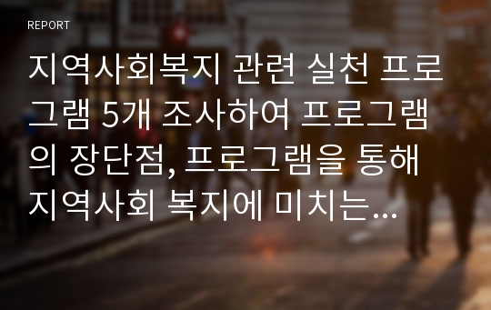 지역사회복지 관련 실천 프로그램 5개 조사하여 프로그램의 장단점, 프로그램을 통해 지역사회 복지에 미치는 영향에 대해 분석