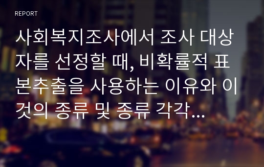 사회복지조사에서 조사 대상자를 선정할 때, 비확률적 표본추출을 사용하는 이유와 이것의 종류 및 종류 각각에 대한 장단점을 설명하시오