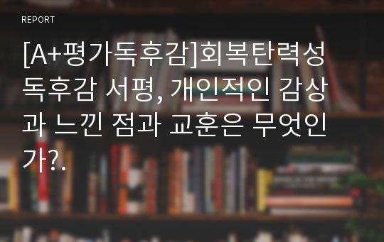 [A+평가독후감]회복탄력성 독후감 서평, 개인적인 감상과 느낀 점과 교훈은 무엇인가?.