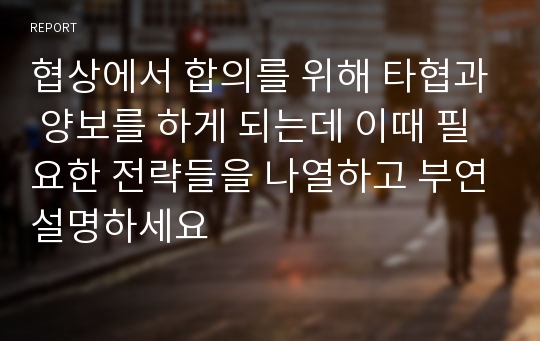 협상에서 합의를 위해 타협과 양보를 하게 되는데 이때 필요한 전략들을 나열하고 부연설명하세요