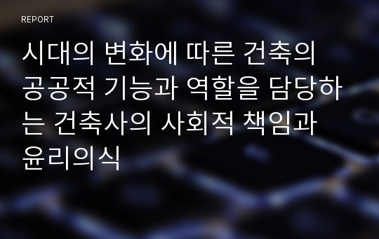 시대의 변화에 따른 건축의 공공적 기능과 역할을 담당하는 건축사의 사회적 책임과 윤리의식