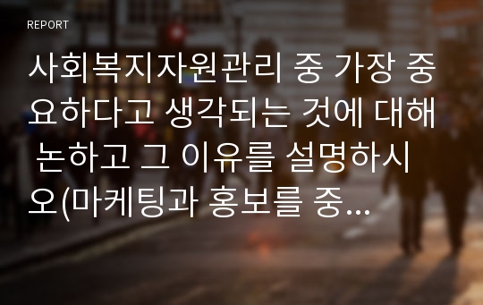 사회복지자원관리 중 가장 중요하다고 생각되는 것에 대해 논하고 그 이유를 설명하시오(마케팅과 홍보를 중심하여)