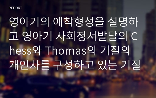 영아기의 애착형성을 설명하고 영아기 사회정서발달의 Chess와 Thomas의 기질의 개인차를 구성하고 있는 기질의 9가지 범주와 기질의 3가지 유형에 대해 논하시오