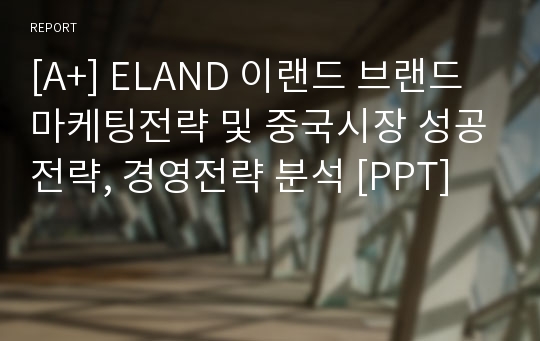[A+] ELAND 이랜드 브랜드마케팅전략 및 중국시장 성공전략, 경영전략 분석 [PPT]