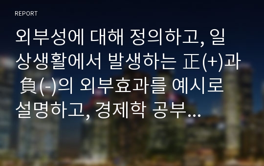 외부성에 대해 정의하고, 일상생활에서 발생하는 正(+)과 負(-)의 외부효과를 예시로 설명하고, 경제학 공부를 위한 개인의 기회비용을 산출하시오